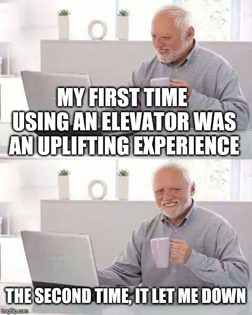 He needs to raise his mood | MY FIRST TIME USING AN ELEVATOR WAS AN UPLIFTING EXPERIENCE; THE SECOND TIME, IT LET ME DOWN | image tagged in memes,hide the pain harold,funny,elevator,memelord344,mood | made w/ Imgflip meme maker