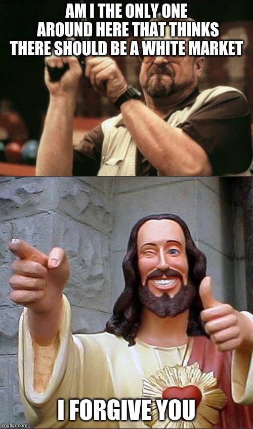 AM I THE ONLY ONE AROUND HERE THAT THINKS THERE SHOULD BE A WHITE MARKET; I FORGIVE YOU | image tagged in memes,buddy christ,am i the only one around here | made w/ Imgflip meme maker