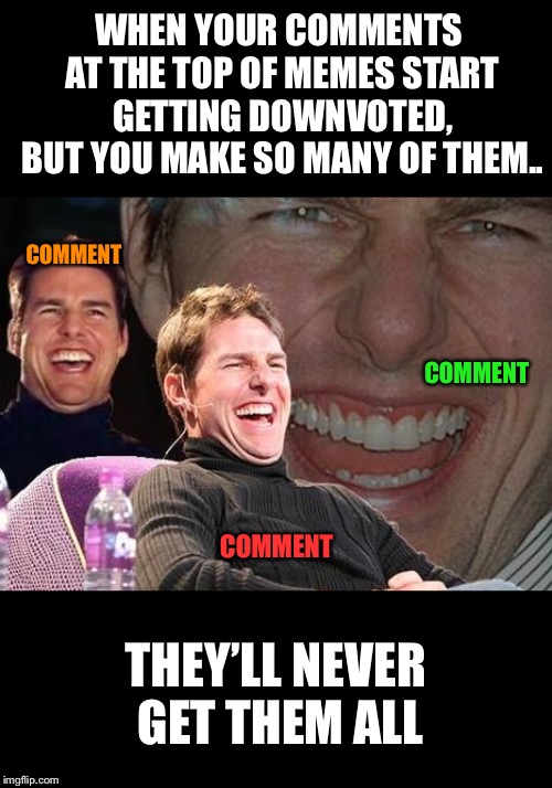 Tom Cruise laugh | WHEN YOUR COMMENTS AT THE TOP OF MEMES START GETTING DOWNVOTED, BUT YOU MAKE SO MANY OF THEM.. COMMENT; COMMENT; COMMENT; THEY’LL NEVER GET THEM ALL | image tagged in tom cruise laugh,lordcheesus,comments,x x everywhere,jealousy,ugly | made w/ Imgflip meme maker