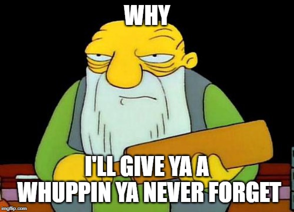 That's a paddlin' | WHY; I'LL GIVE YA A WHUPPIN YA NEVER FORGET | image tagged in memes,that's a paddlin' | made w/ Imgflip meme maker