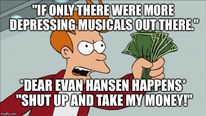 Shut Up And Take My Money Fry | "IF ONLY THERE WERE MORE DEPRESSING MUSICALS OUT THERE."; *DEAR EVAN HANSEN HAPPENS* "SHUT UP AND TAKE MY MONEY!" | image tagged in memes,shut up and take my money fry | made w/ Imgflip meme maker