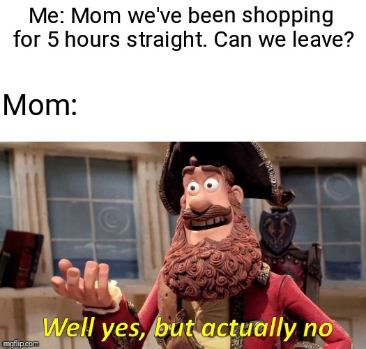 Well Yes, But Actually No Meme | Me: Mom we've been shopping for 5 hours straight. Can we leave? Mom: | image tagged in well yes but actually no | made w/ Imgflip meme maker