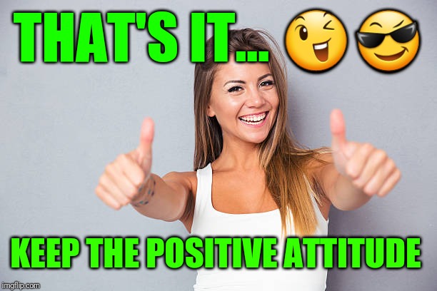 Thumbs up | THAT'S IT... ?? KEEP THE POSITIVE ATTITUDE | image tagged in thumbs up | made w/ Imgflip meme maker