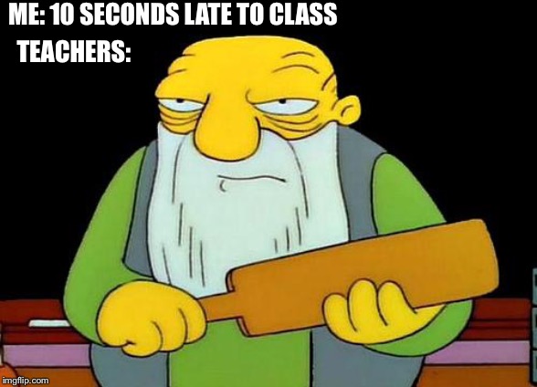 Relatable. | ME: 10 SECONDS LATE TO CLASS; TEACHERS: | image tagged in memes,that's a paddlin',school,teaching,evil baby | made w/ Imgflip meme maker