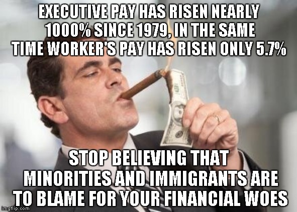 The rich get richer, and the poor keep the rich rich | EXECUTIVE PAY HAS RISEN NEARLY 1000% SINCE 1979, IN THE SAME TIME WORKER'S PAY HAS RISEN ONLY 5.7%; STOP BELIEVING THAT MINORITIES AND IMMIGRANTS ARE TO BLAME FOR YOUR FINANCIAL WOES | image tagged in rich guy burning money | made w/ Imgflip meme maker