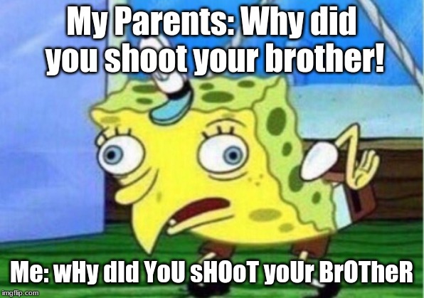Mocking Spongebob | My Parents: Why did you shoot your brother! Me: wHy dId YoU sHOoT yoUr BrOTheR | image tagged in memes,mocking spongebob | made w/ Imgflip meme maker