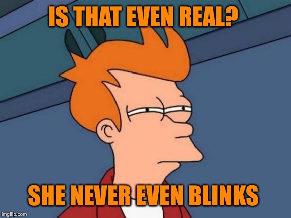 Futurama Fry Meme | IS THAT EVEN REAL? SHE NEVER EVEN BLINKS | image tagged in memes,futurama fry | made w/ Imgflip meme maker