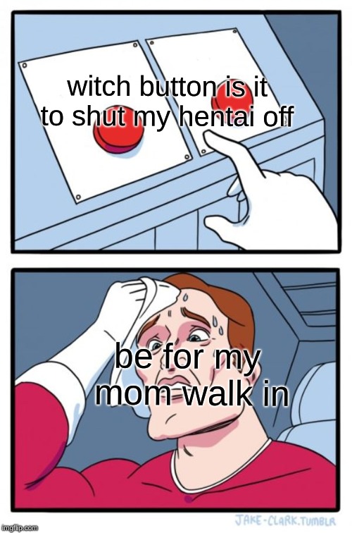 Two Buttons Meme | witch button is it to shut my hentai off; be for my mom walk in | image tagged in memes,two buttons | made w/ Imgflip meme maker