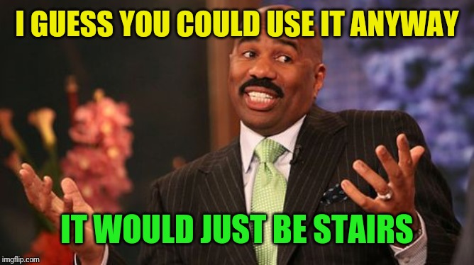 Steve Harvey Meme | I GUESS YOU COULD USE IT ANYWAY IT WOULD JUST BE STAIRS | image tagged in memes,steve harvey | made w/ Imgflip meme maker
