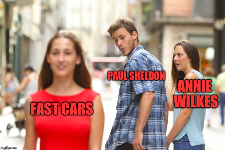 I've been reading stephen king way too much | PAUL SHELDON; ANNIE WILKES; FAST CARS | image tagged in memes,distracted boyfriend,stephen king,misery,horror | made w/ Imgflip meme maker