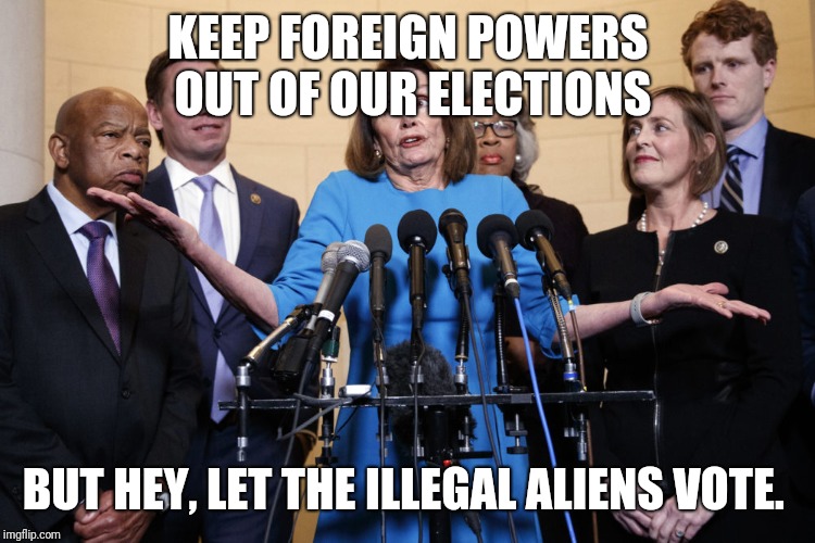 No Collusion Pelosi | KEEP FOREIGN POWERS OUT OF OUR ELECTIONS BUT HEY, LET THE ILLEGAL ALIENS VOTE. | image tagged in no collusion pelosi | made w/ Imgflip meme maker