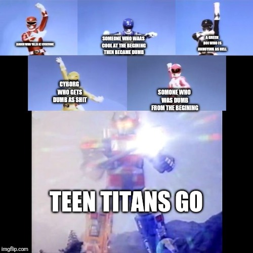 Power Rangers | A GREEN BOI WHO IS ANNOYING AS HELL; SOMEONE WHO WAAS COOL AT THE BEGINING THEN BECAME DUMB; LEADER WHO YELLS AT EVERYONE; CYBORG WHO GETS DUMB AS SHIT; SOMONE WHO WAS DUMB FROM THE BEGINING; TEEN TITANS GO | image tagged in power rangers | made w/ Imgflip meme maker