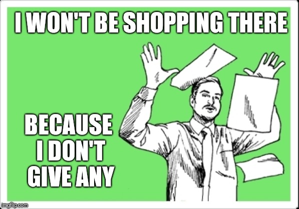 throwing papers | I WON'T BE SHOPPING THERE BECAUSE I DON'T GIVE ANY | image tagged in throwing papers | made w/ Imgflip meme maker