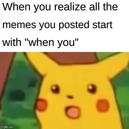 Surprised Pikachu | When you realize all the; memes you posted start; with "when you" | image tagged in memes,surprised pikachu | made w/ Imgflip meme maker