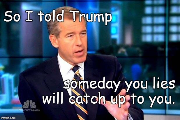 And, by now, Brian Williams ought to be an expert at this. That's why NBC has rehabilitated him, much to everyone's delight. | So I told Trump; someday you lies will catch up to you. | image tagged in brian williams was there 2,politics,someday,good news everyone,more will be revealed,douglie | made w/ Imgflip meme maker