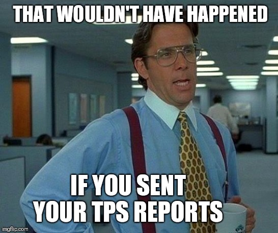 That Would Be Great Meme | THAT WOULDN'T HAVE HAPPENED IF YOU SENT YOUR TPS REPORTS | image tagged in memes,that would be great | made w/ Imgflip meme maker