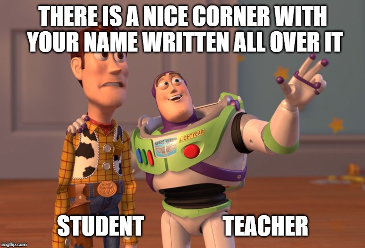 X, X Everywhere Meme | THERE IS A NICE CORNER WITH YOUR NAME WRITTEN ALL OVER IT; STUDENT                

TEACHER | image tagged in memes,x x everywhere | made w/ Imgflip meme maker