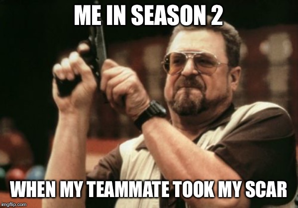 Am I The Only One Around Here | ME IN SEASON 2; WHEN MY TEAMMATE TOOK MY SCAR | image tagged in memes,am i the only one around here | made w/ Imgflip meme maker