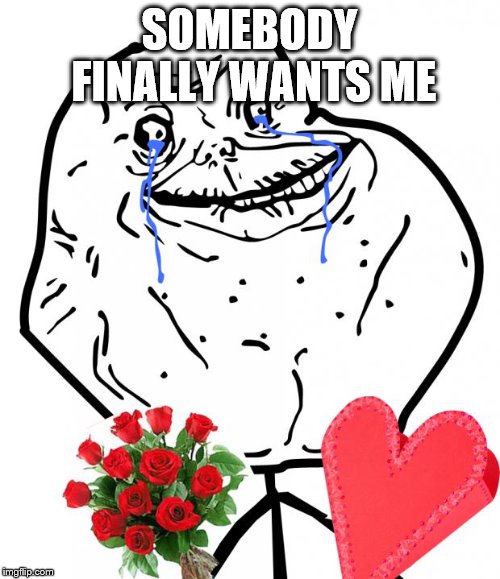 Valentine Forever Alone | SOMEBODY FINALLY WANTS ME | image tagged in valentine forever alone | made w/ Imgflip meme maker
