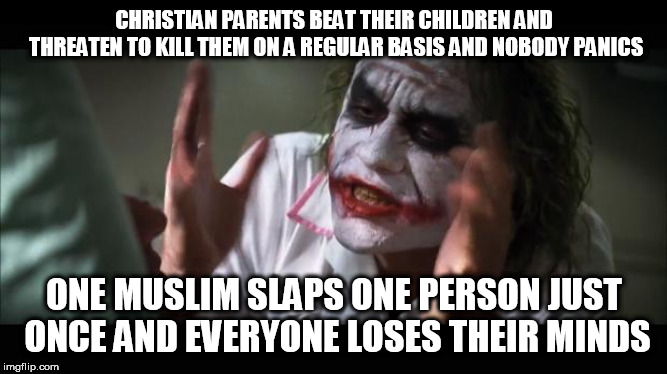 Joker Lose Mind | CHRISTIAN PARENTS BEAT THEIR CHILDREN AND THREATEN TO KILL THEM ON A REGULAR BASIS AND NOBODY PANICS; ONE MUSLIM SLAPS ONE PERSON JUST ONCE AND EVERYONE LOSES THEIR MINDS | image tagged in joker lose mind,christian,muslim,abuse,child abuse,slap | made w/ Imgflip meme maker