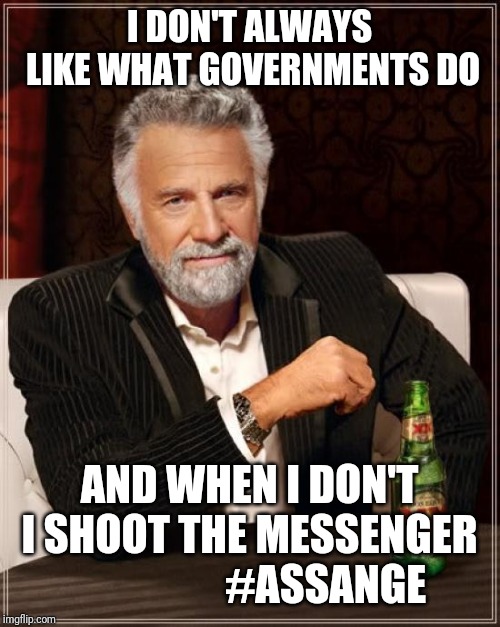 The Most Interesting Man In The World Meme | I DON'T ALWAYS LIKE WHAT GOVERNMENTS DO; AND WHEN I DON'T I SHOOT THE MESSENGER                 
 #ASSANGE | image tagged in memes,the most interesting man in the world | made w/ Imgflip meme maker