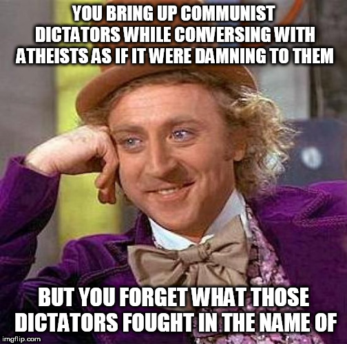 Creepy Condescending Wonka | YOU BRING UP COMMUNIST DICTATORS WHILE CONVERSING WITH ATHEISTS AS IF IT WERE DAMNING TO THEM; BUT YOU FORGET WHAT THOSE DICTATORS FOUGHT IN THE NAME OF | image tagged in memes,creepy condescending wonka,communist,atheist,communists,atheists | made w/ Imgflip meme maker