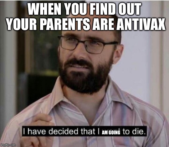 I have decided that I want to die | WHEN YOU FIND OUT YOUR PARENTS ARE ANTIVAX; AM GOING | image tagged in i have decided that i want to die | made w/ Imgflip meme maker