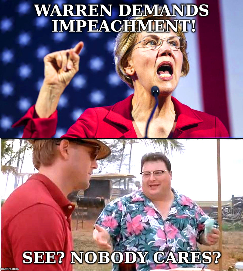 Warren Demands Impeachment! | WARREN DEMANDS IMPEACHMENT! SEE? NOBODY CARES? | image tagged in elizabeth warren,fauxcahontas,donald trump | made w/ Imgflip meme maker