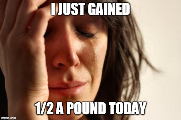 First World Problems | I JUST GAINED; 1/2 A POUND TODAY | image tagged in memes,first world problems | made w/ Imgflip meme maker