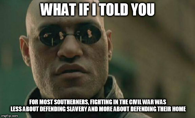 Matrix Morpheus | WHAT IF I TOLD YOU; FOR MOST SOUTHERNERS, FIGHTING IN THE CIVIL WAR WAS LESS ABOUT DEFENDING SLAVERY AND MORE ABOUT DEFENDING THEIR HOME | image tagged in memes,matrix morpheus,confederacy,south,confederate states of america,slavery | made w/ Imgflip meme maker