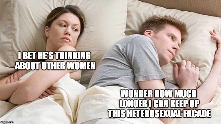 I Bet He's Thinking About Other Women | I BET HE'S THINKING ABOUT OTHER WOMEN; WONDER HOW MUCH LONGER I CAN KEEP UP THIS HETEROSEXUAL FACADE | image tagged in i bet he's thinking about other women | made w/ Imgflip meme maker