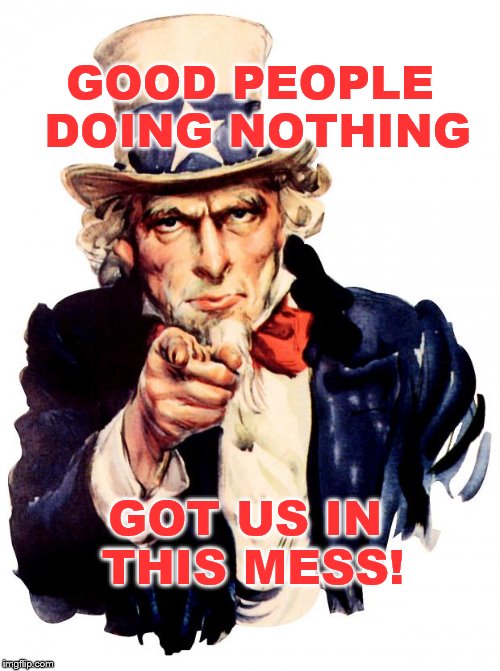 Uncle Sam | GOOD PEOPLE DOING NOTHING; GOT US IN THIS MESS! | image tagged in memes,uncle sam | made w/ Imgflip meme maker