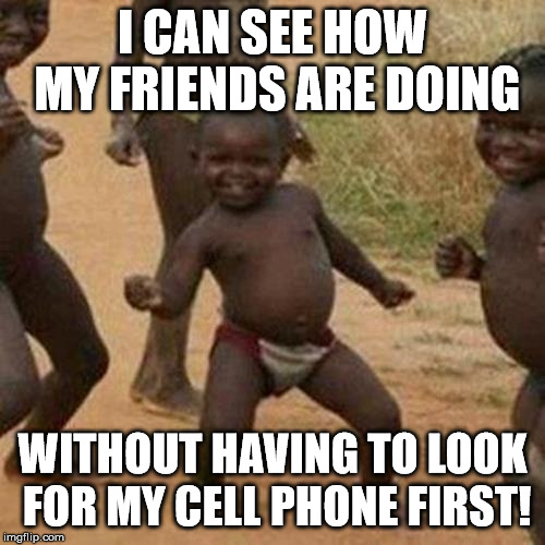 Third World Success Kid Meme | I CAN SEE HOW MY FRIENDS ARE DOING; WITHOUT HAVING TO LOOK FOR MY CELL PHONE FIRST! | image tagged in memes,third world success kid | made w/ Imgflip meme maker