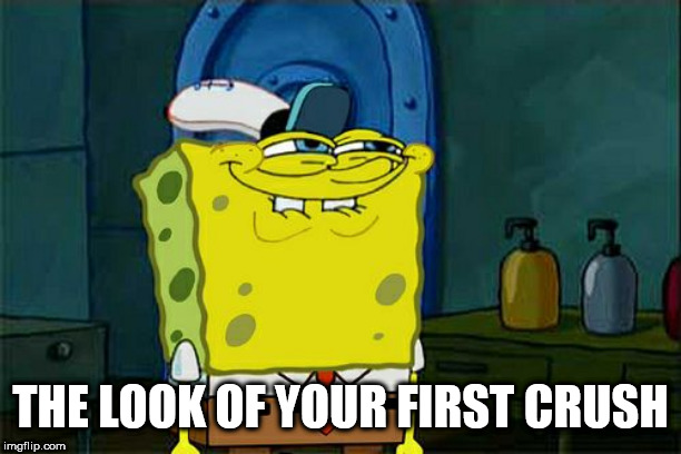 Don't You Squidward | THE LOOK OF YOUR FIRST CRUSH | image tagged in memes,dont you squidward | made w/ Imgflip meme maker