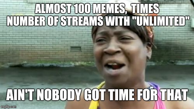 Ain't Nobody Got Time For That Meme | ALMOST 100 MEMES,  TIMES NUMBER OF STREAMS WITH "UNLIMITED" AIN'T NOBODY GOT TIME FOR THAT | image tagged in memes,aint nobody got time for that | made w/ Imgflip meme maker
