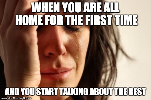 First World Problems | WHEN YOU ARE ALL HOME FOR THE FIRST TIME; AND YOU START TALKING ABOUT THE REST | image tagged in memes,first world problems | made w/ Imgflip meme maker
