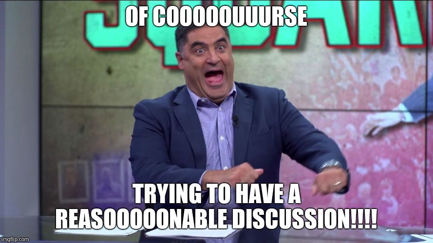 Cenk Uygur Retarded | OF COOOOOUUURSE TRYING TO HAVE A REASOOOOONABLE DISCUSSION!!!! | image tagged in cenk uygur retarded | made w/ Imgflip meme maker