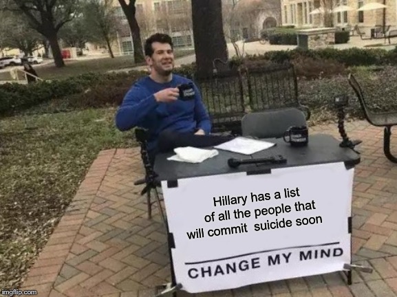 Change My Mind | Hillary has a list of all the people that will commit  suicide soon | image tagged in memes,change my mind | made w/ Imgflip meme maker
