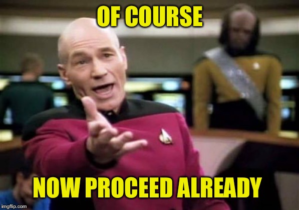 Picard Wtf Meme | OF COURSE NOW PROCEED ALREADY | image tagged in memes,picard wtf | made w/ Imgflip meme maker