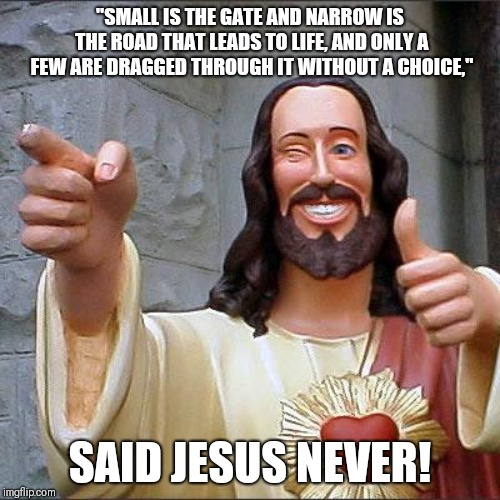 Buddy Christ Meme | "SMALL IS THE GATE AND NARROW IS THE ROAD THAT LEADS TO LIFE, AND ONLY A FEW ARE DRAGGED THROUGH IT WITHOUT A CHOICE,"; SAID JESUS NEVER! | image tagged in memes,buddy christ | made w/ Imgflip meme maker
