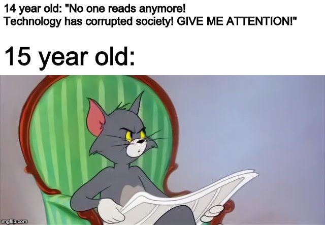 We live in a society | 14 year old: "No one reads anymore! Technology has corrupted society! GIVE ME ATTENTION!"; 15 year old: | image tagged in tom cat reading a newspaper,memes,society,14 year old | made w/ Imgflip meme maker
