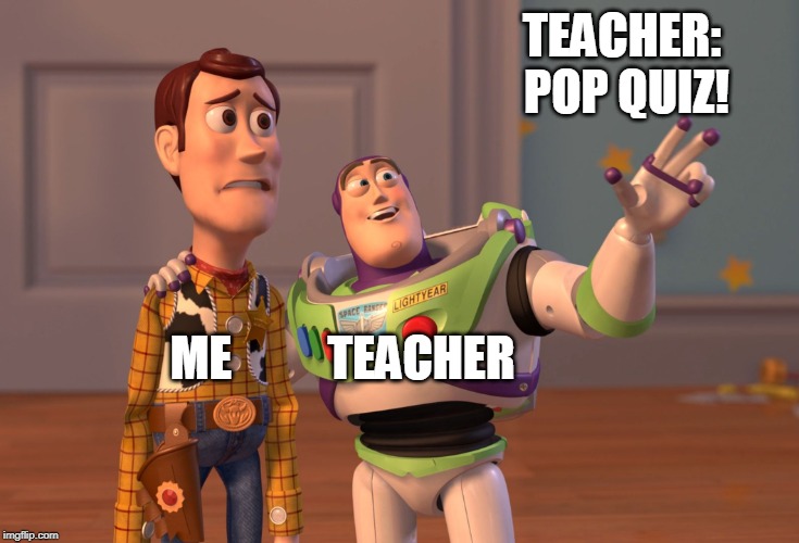 X, X Everywhere | TEACHER: POP QUIZ! ME          TEACHER | image tagged in memes,x x everywhere | made w/ Imgflip meme maker