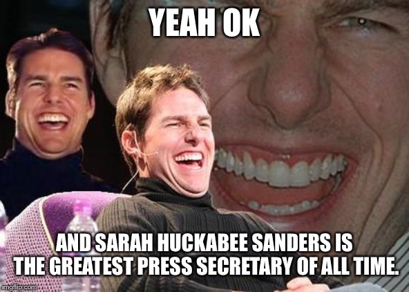 Tom Cruise laugh | YEAH OK AND SARAH HUCKABEE SANDERS IS THE GREATEST PRESS SECRETARY OF ALL TIME. | image tagged in tom cruise laugh | made w/ Imgflip meme maker