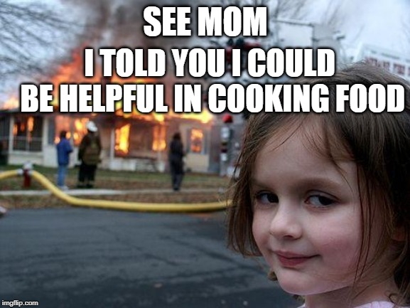 Disaster Girl | SEE MOM; I TOLD YOU I COULD BE HELPFUL IN COOKING FOOD | image tagged in memes,disaster girl | made w/ Imgflip meme maker