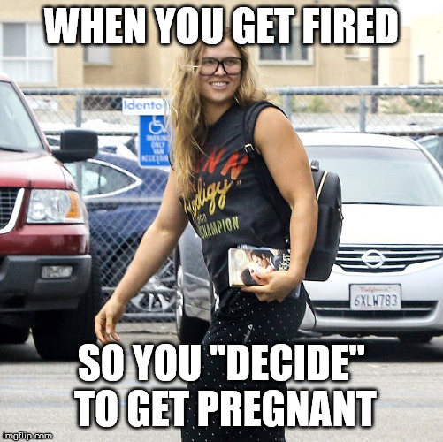 WHEN YOU GET FIRED; SO YOU "DECIDE" TO GET PREGNANT | image tagged in rhonda rousey,ufc,cyborg,roddy piper | made w/ Imgflip meme maker