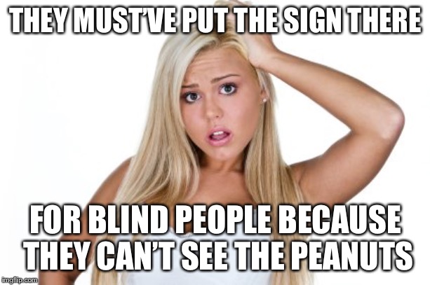 Dumb Blonde | THEY MUST’VE PUT THE SIGN THERE FOR BLIND PEOPLE BECAUSE THEY CAN’T SEE THE PEANUTS | image tagged in dumb blonde | made w/ Imgflip meme maker