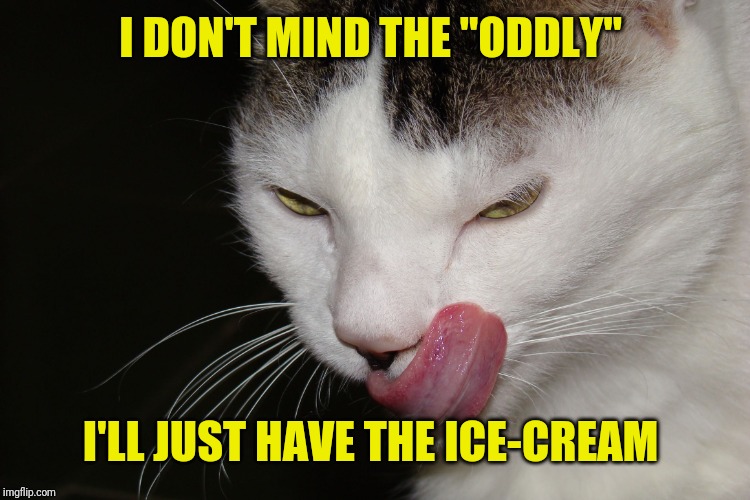 YUMMY | I DON'T MIND THE "ODDLY" I'LL JUST HAVE THE ICE-CREAM | image tagged in yummy | made w/ Imgflip meme maker