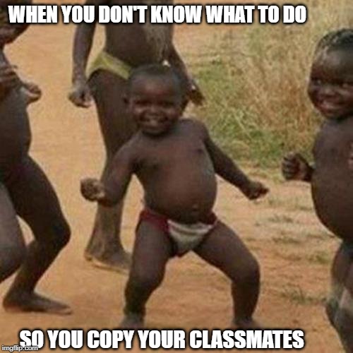 Third World Success Kid Meme | WHEN YOU DON'T KNOW WHAT TO DO; SO YOU COPY YOUR CLASSMATES | image tagged in memes,third world success kid | made w/ Imgflip meme maker