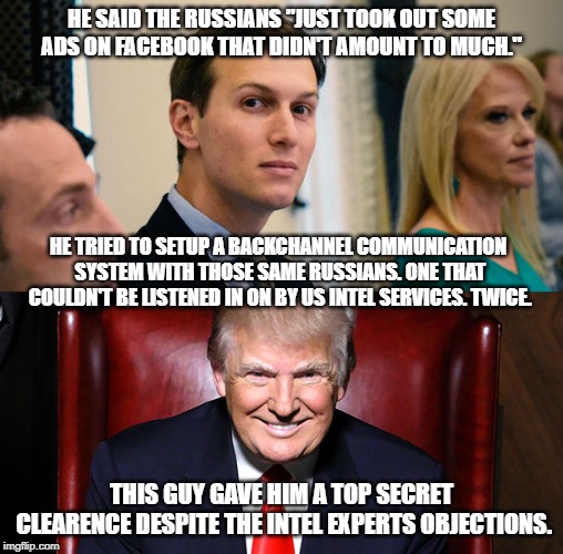 Meet Jared Kushner | HE SAID THE RUSSIANS "JUST TOOK OUT SOME ADS ON FACEBOOK THAT DIDN'T AMOUNT TO MUCH."; HE TRIED TO SETUP A BACKCHANNEL COMMUNICATION SYSTEM WITH THOSE SAME RUSSIANS. ONE THAT COULDN'T BE LISTENED IN ON BY US INTEL SERVICES. TWICE. THIS GUY GAVE HIM A TOP SECRET CLEARENCE DESPITE THE INTEL EXPERTS OBJECTIONS. | image tagged in trump russia collusion,jared kushner,conservative hypocrisy | made w/ Imgflip meme maker