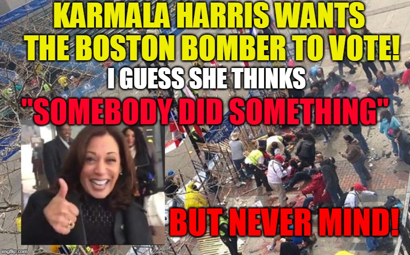 KARMALA HARRIS WANTS THE BOSTON BOMBER TO VOTE! I GUESS SHE THINKS; "SOMEBODY DID SOMETHING"; BUT NEVER MIND! | made w/ Imgflip meme maker